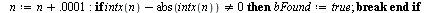 `:=`(bFound, false); -1; `:=`(n, .1); -1; for k to 1000 do `:=`(n, `+`(n, 0.1e-1)); if `<>`(`+`(intx(n), `-`(abs(intx(n)))), 0) then `:=`(bFound, true); break end if end do; -1; if bFound = true then ...